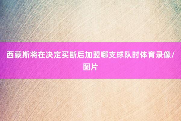西蒙斯将在决定买断后加盟哪支球队时体育录像/图片