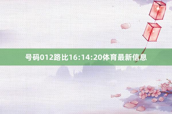 号码012路比16:14:20体育最新信息