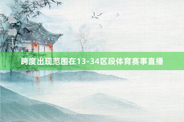 跨度出现范围在13-34区段体育赛事直播