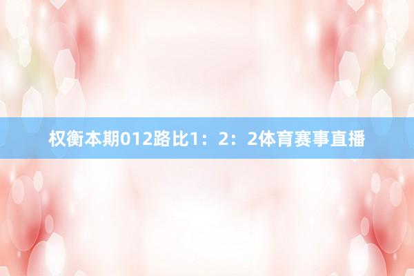 权衡本期012路比1：2：2体育赛事直播