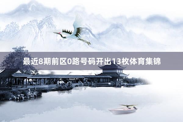 最近8期前区0路号码开出13枚体育集锦
