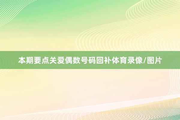 本期要点关爱偶数号码回补体育录像/图片