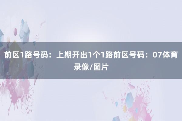 前区1路号码：上期开出1个1路前区号码：07体育录像/图片