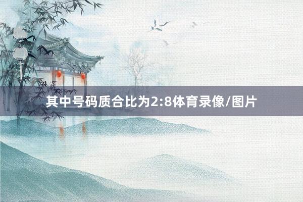 其中号码质合比为2:8体育录像/图片