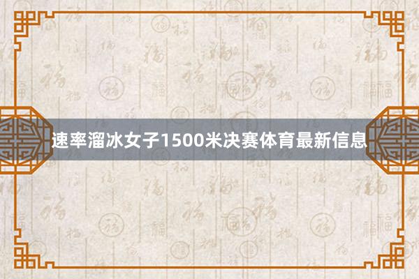 速率溜冰女子1500米决赛体育最新信息