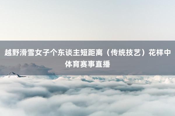 越野滑雪女子个东谈主短距离（传统技艺）花样中体育赛事直播
