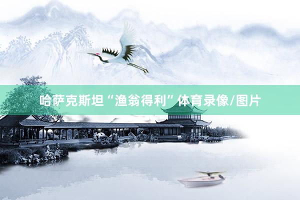 哈萨克斯坦“渔翁得利”体育录像/图片
