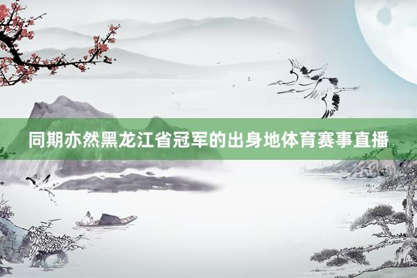 同期亦然黑龙江省冠军的出身地体育赛事直播