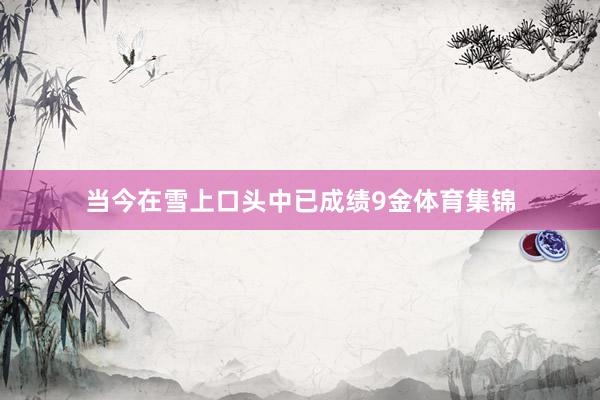 当今在雪上口头中已成绩9金体育集锦