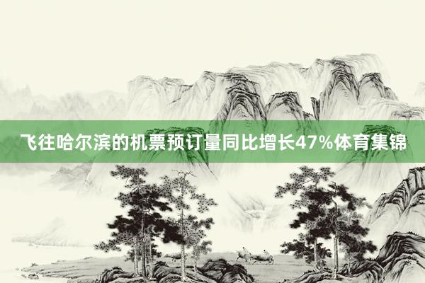 飞往哈尔滨的机票预订量同比增长47%体育集锦