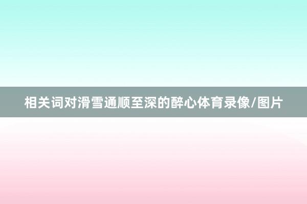相关词对滑雪通顺至深的醉心体育录像/图片