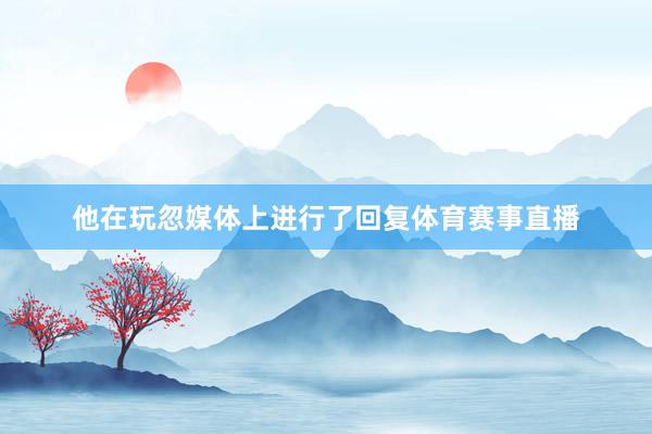 他在玩忽媒体上进行了回复体育赛事直播