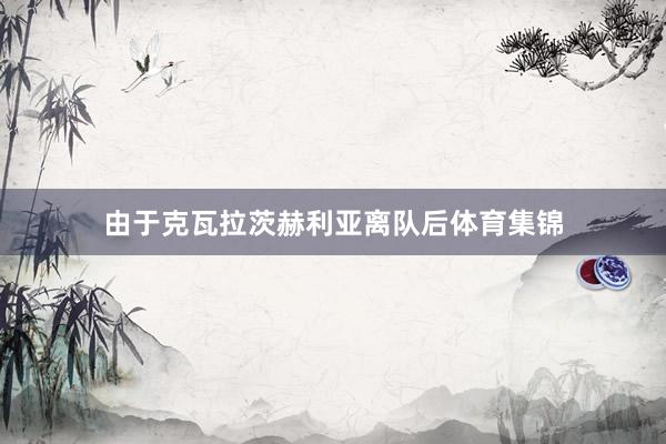 由于克瓦拉茨赫利亚离队后体育集锦