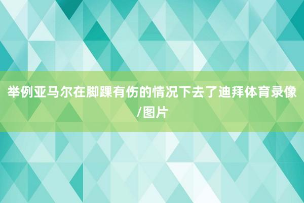 举例亚马尔在脚踝有伤的情况下去了迪拜体育录像/图片