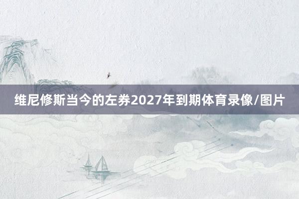 维尼修斯当今的左券2027年到期体育录像/图片