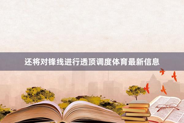 还将对锋线进行透顶调度体育最新信息