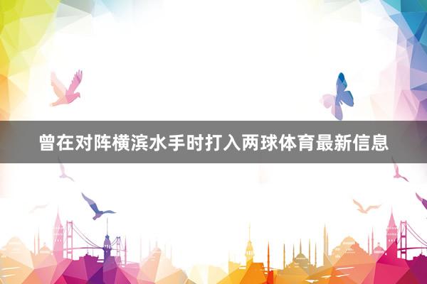 曾在对阵横滨水手时打入两球体育最新信息