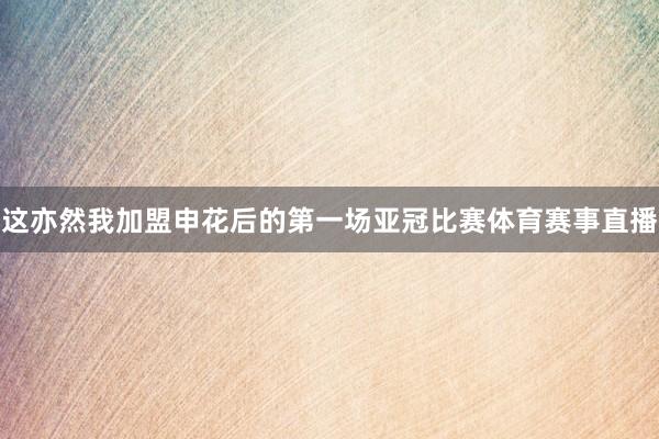 这亦然我加盟申花后的第一场亚冠比赛体育赛事直播