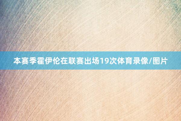 本赛季霍伊伦在联赛出场19次体育录像/图片