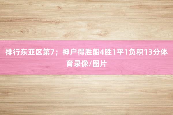 排行东亚区第7；神户得胜船4胜1平1负积13分体育录像/图片