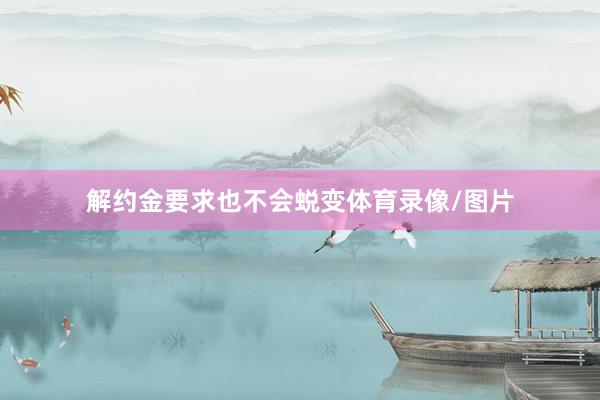 解约金要求也不会蜕变体育录像/图片