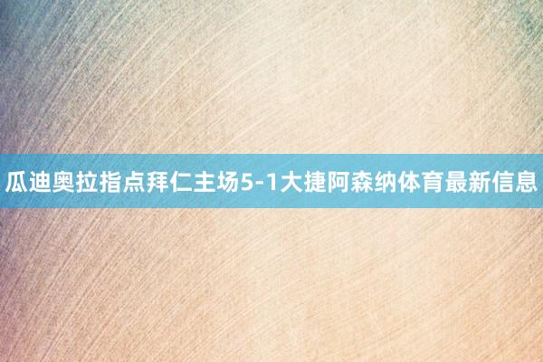 瓜迪奥拉指点拜仁主场5-1大捷阿森纳体育最新信息