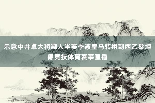 示意中井卓大将鄙人半赛季被皇马转租到西乙桑坦德竞技体育赛事直播