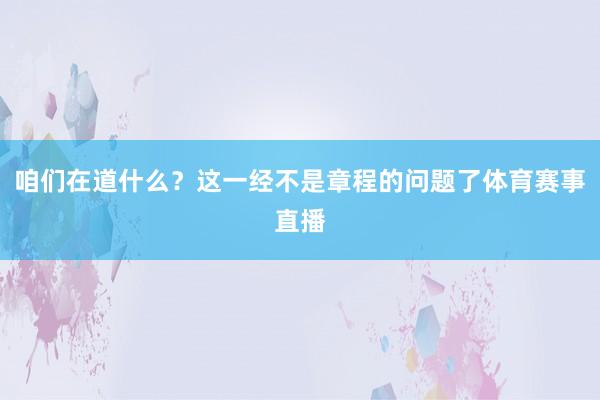 咱们在道什么？这一经不是章程的问题了体育赛事直播