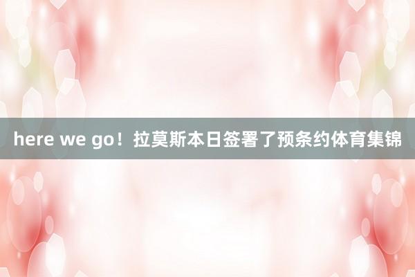 here we go！拉莫斯本日签署了预条约体育集锦