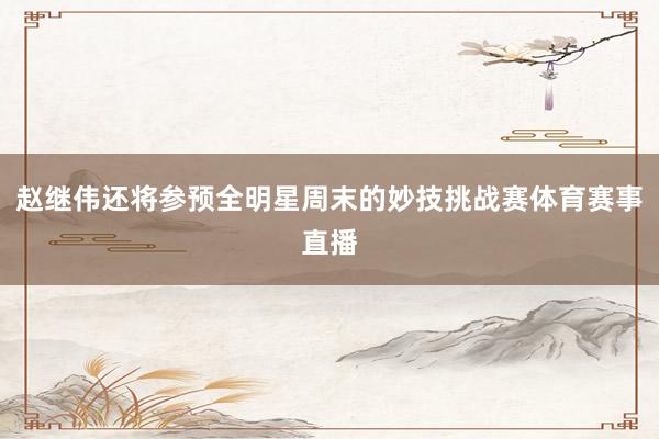 赵继伟还将参预全明星周末的妙技挑战赛体育赛事直播