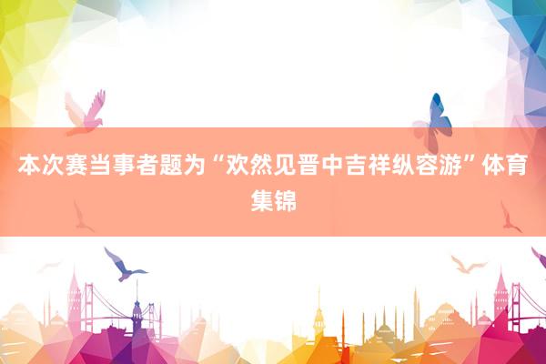 本次赛当事者题为“欢然见晋中吉祥纵容游”体育集锦
