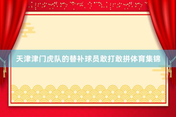 天津津门虎队的替补球员敢打敢拼体育集锦