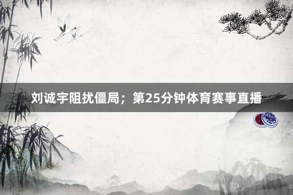 刘诚宇阻扰僵局；第25分钟体育赛事直播