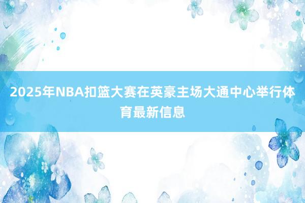2025年NBA扣篮大赛在英豪主场大通中心举行体育最新信息