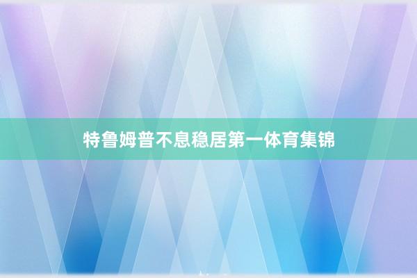 特鲁姆普不息稳居第一体育集锦