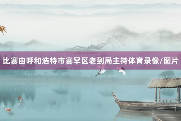 比赛由呼和浩特市赛罕区老到局主持体育录像/图片