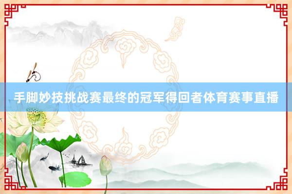 手脚妙技挑战赛最终的冠军得回者体育赛事直播