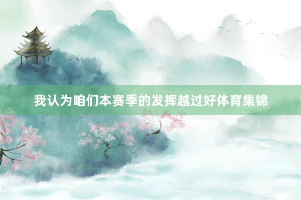 我认为咱们本赛季的发挥越过好体育集锦