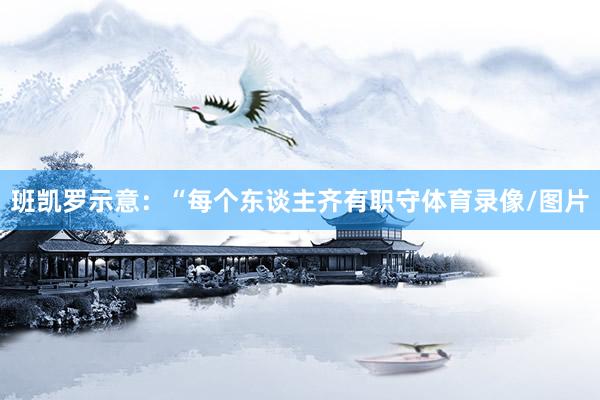 班凯罗示意：“每个东谈主齐有职守体育录像/图片