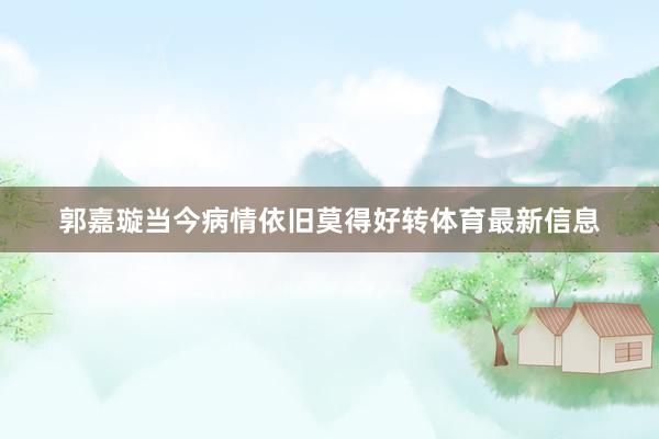 郭嘉璇当今病情依旧莫得好转体育最新信息