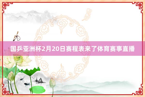 国乒亚洲杯2月20日赛程表来了体育赛事直播