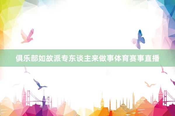 俱乐部如故派专东谈主来做事体育赛事直播