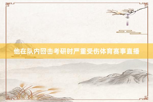 他在队内回击考研时严重受伤体育赛事直播