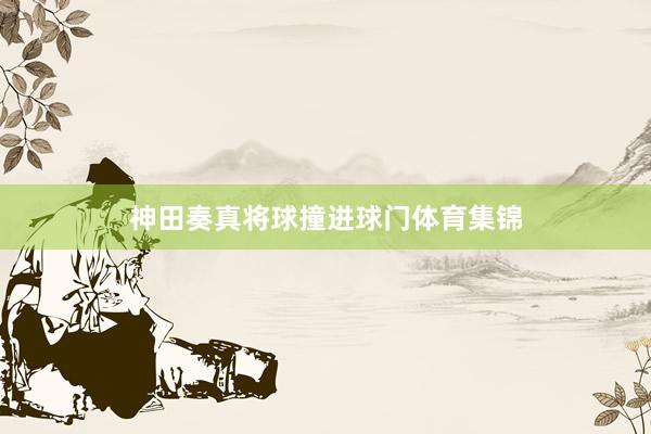 神田奏真将球撞进球门体育集锦