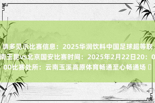 请多见示比赛信息：2025华润饮料中国足球超等联赛第1轮对阵两边：云南玉昆vs北京国安比赛时间：2025年2月22日20：00比赛处所：云南玉溪高原体育畅通至心畅通场 ​​​    体育最新信息