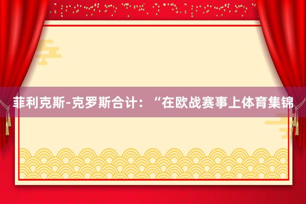 菲利克斯-克罗斯合计：“在欧战赛事上体育集锦