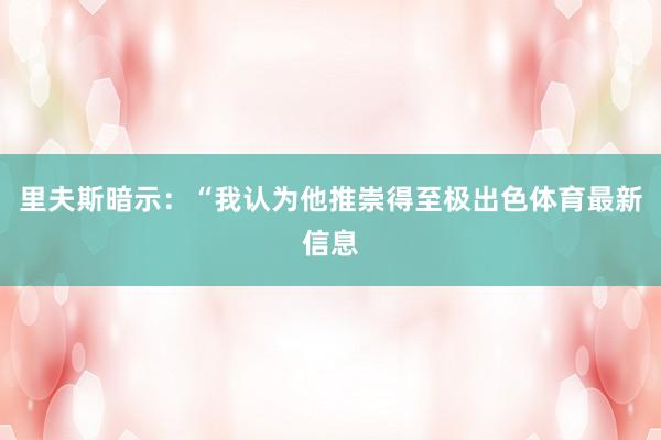 里夫斯暗示：“我认为他推崇得至极出色体育最新信息