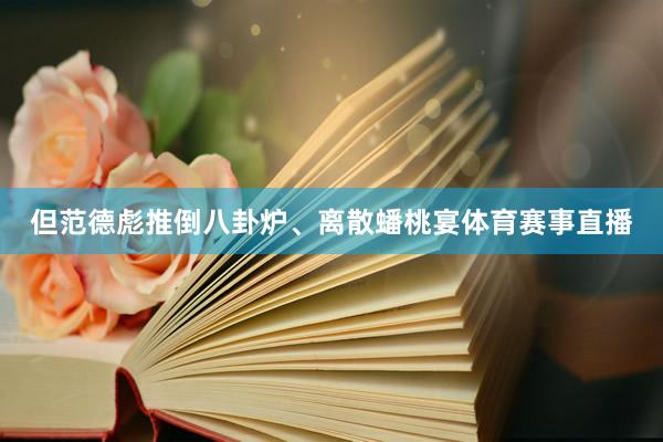 但范德彪推倒八卦炉、离散蟠桃宴体育赛事直播