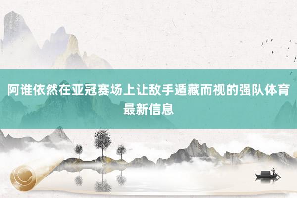 阿谁依然在亚冠赛场上让敌手遁藏而视的强队体育最新信息