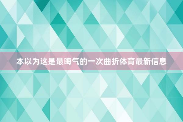 本以为这是最晦气的一次曲折体育最新信息